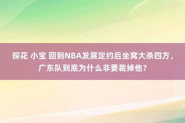 探花 小宝 回到NBA发展定约后坐窝大杀四方，广东队到底为什么非要裁掉他？