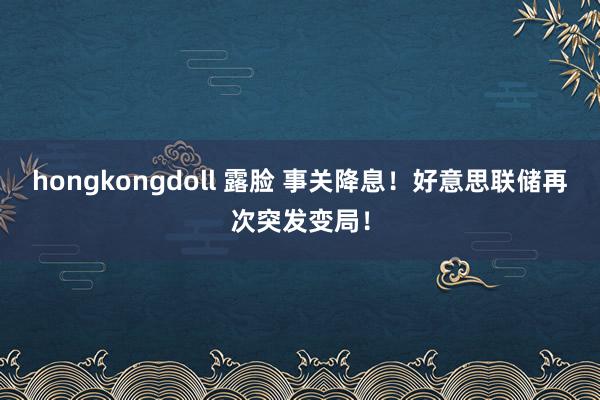 hongkongdoll 露脸 事关降息！好意思联储再次突发变局！