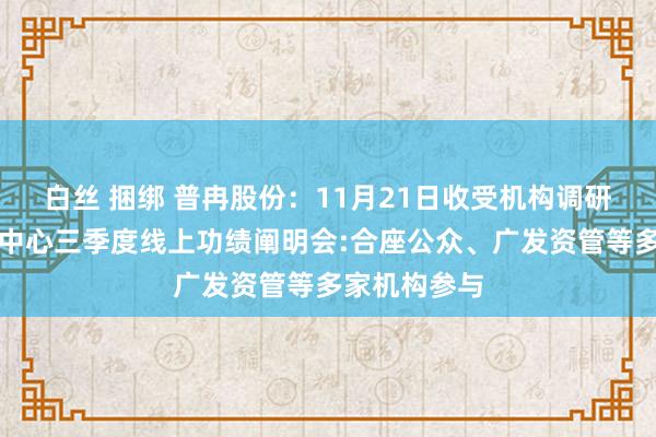 白丝 捆绑 普冉股份：11月21日收受机构调研，上证路演中心三季度线上功绩阐明会:合座公众、广发资管等多家机构参与
