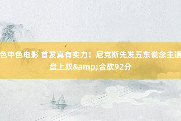 色中色电影 首发真有实力！尼克斯先发五东说念主通盘上双&合砍92分