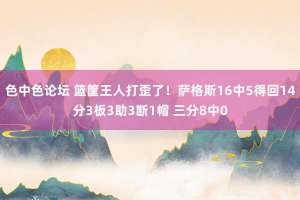 色中色论坛 篮筐王人打歪了！萨格斯16中5得回14分3板3助3断1帽 三分8中0