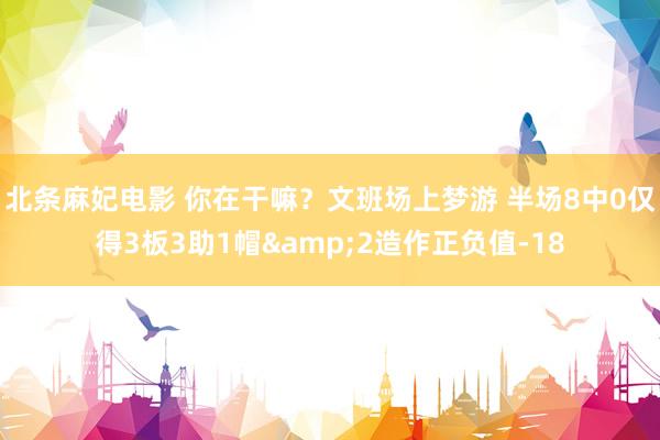 北条麻妃电影 你在干嘛？文班场上梦游 半场8中0仅得3板3助1帽&2造作正负值-18