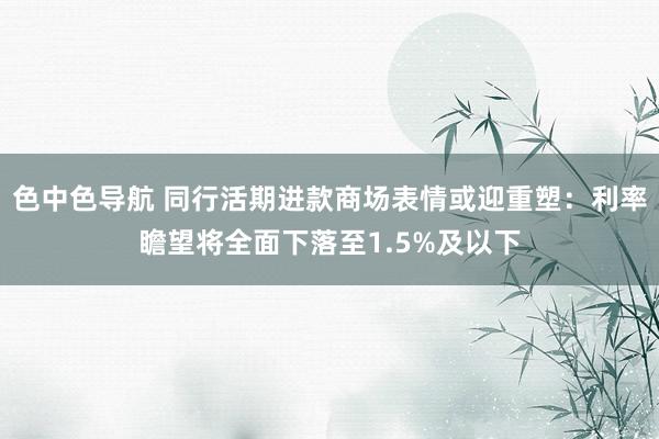 色中色导航 同行活期进款商场表情或迎重塑：利率瞻望将全面下落至1.5%及以下