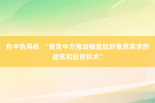 色中色导航  “赞赏中方推动相宜拉好意思需求的建筑和投资权术”