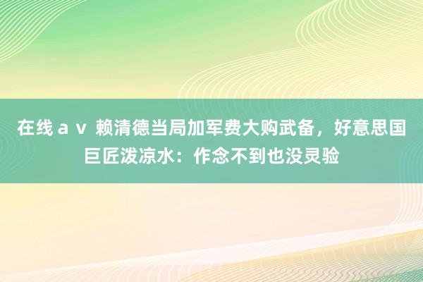 在线ａｖ 赖清德当局加军费大购武备，好意思国巨匠泼凉水：作念不到也没灵验
