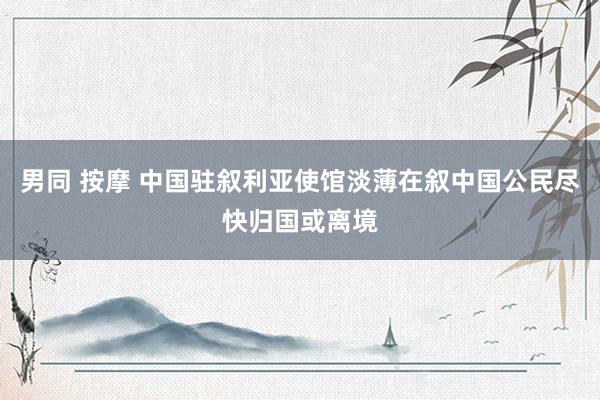男同 按摩 中国驻叙利亚使馆淡薄在叙中国公民尽快归国或离境