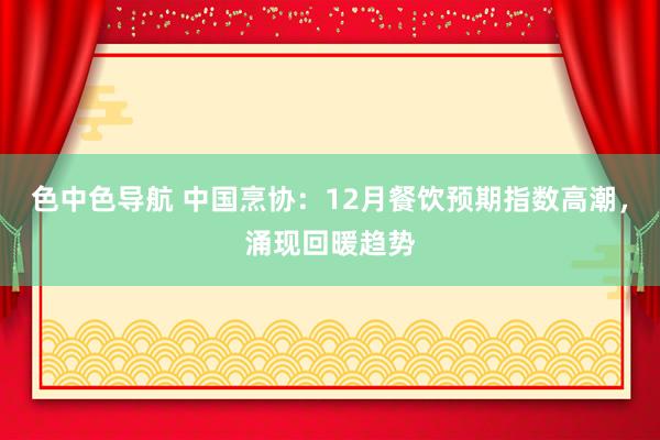 色中色导航 中国烹协：12月餐饮预期指数高潮，涌现回暖趋势