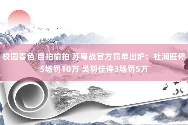 校园春色 自拍偷拍 苏粤战官方罚单出炉：杜润旺停5场罚10万 吴羽佳停3场罚5万