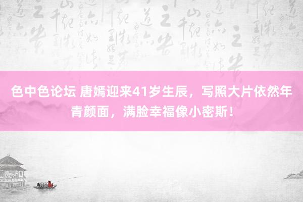 色中色论坛 唐嫣迎来41岁生辰，写照大片依然年青颜面，满脸幸福像小密斯！