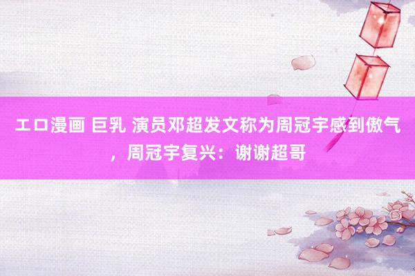 エロ漫画 巨乳 演员邓超发文称为周冠宇感到傲气，周冠宇复兴：谢谢超哥