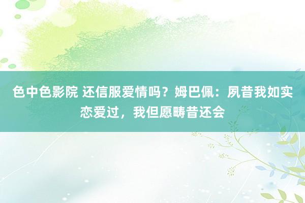 色中色影院 还信服爱情吗？姆巴佩：夙昔我如实恋爱过，我但愿畴昔还会