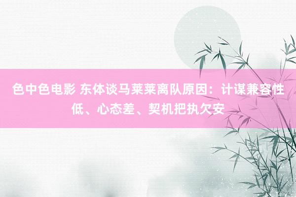色中色电影 东体谈马莱莱离队原因：计谋兼容性低、心态差、契机把执欠安