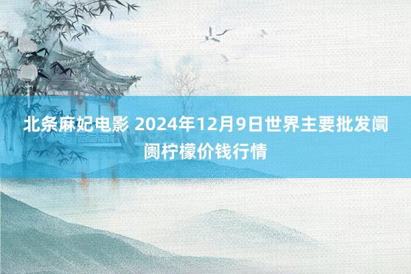 北条麻妃电影 2024年12月9日世界主要批发阛阓柠檬价钱行情