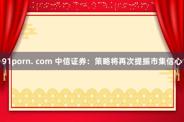 91porn. com 中信证券：策略将再次提振市集信心
