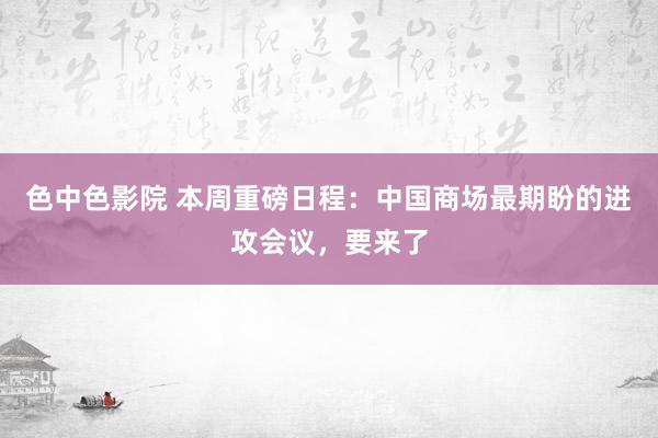 色中色影院 本周重磅日程：中国商场最期盼的进攻会议，要来了