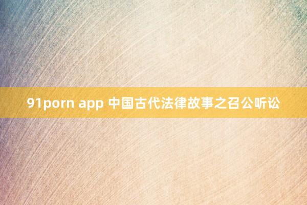 91porn app 中国古代法律故事之召公听讼