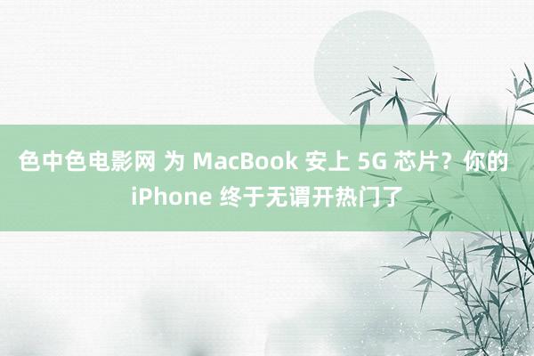 色中色电影网 为 MacBook 安上 5G 芯片？你的 iPhone 终于无谓开热门了