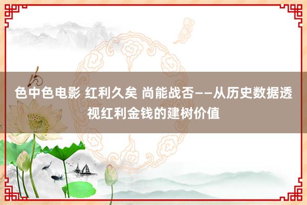 色中色电影 红利久矣 尚能战否——从历史数据透视红利金钱的建树价值