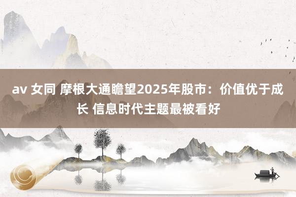 av 女同 摩根大通瞻望2025年股市：价值优于成长 信息时代主题最被看好