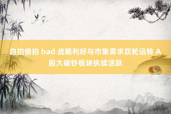 自拍偷拍 bad 战略利好与市集需求双轮运转 A股大破钞板块执续活跃