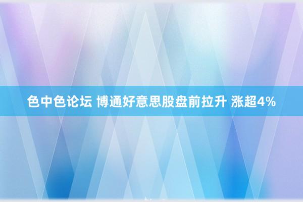 色中色论坛 博通好意思股盘前拉升 涨超4%