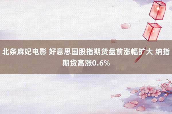 北条麻妃电影 好意思国股指期货盘前涨幅扩大 纳指期货高涨0.6%
