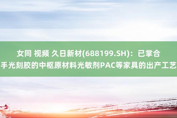 女同 视频 久日新材(688199.SH)：已掌合手光刻胶的中枢原材料光敏剂PAC等家具的出产工艺