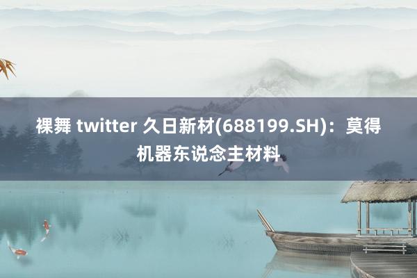 裸舞 twitter 久日新材(688199.SH)：莫得机器东说念主材料