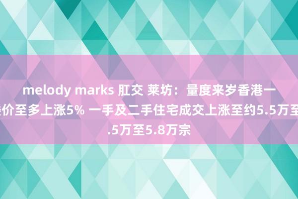 melody marks 肛交 莱坊：量度来岁香港一般住宅楼价至多上涨5% 一手及二手住宅成交上涨至约5.5万至5.8万宗