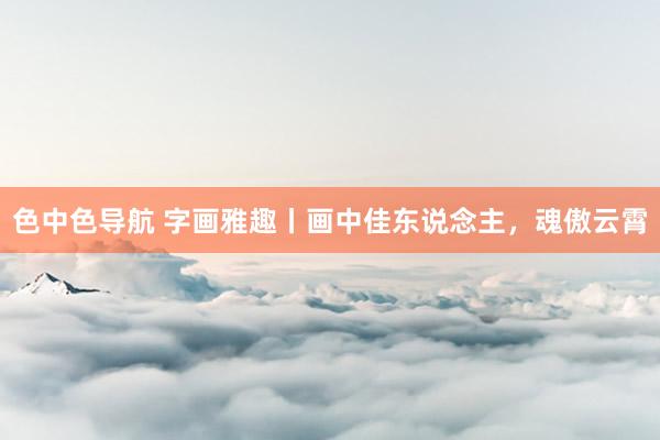 色中色导航 字画雅趣丨画中佳东说念主，魂傲云霄