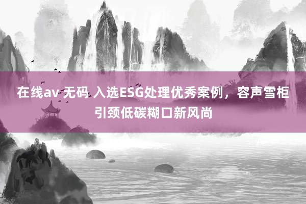 在线av 无码 入选ESG处理优秀案例，容声雪柜引颈低碳糊口新风尚