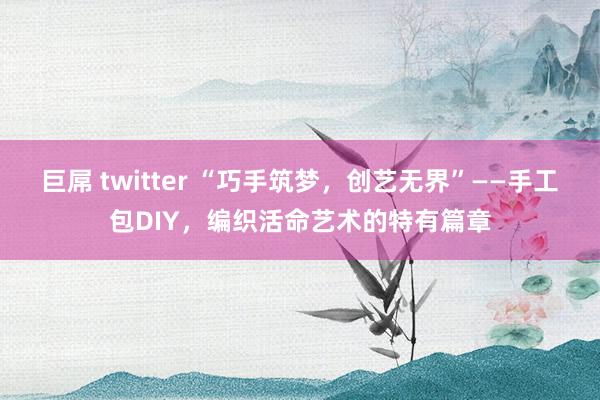 巨屌 twitter “巧手筑梦，创艺无界”——手工包DIY，编织活命艺术的特有篇章