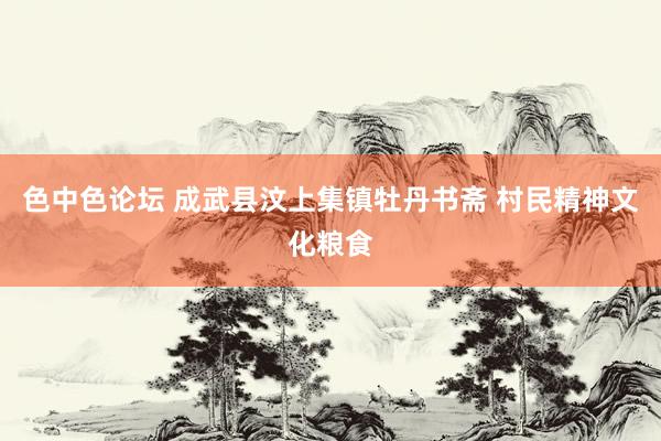 色中色论坛 成武县汶上集镇牡丹书斋 村民精神文化粮食