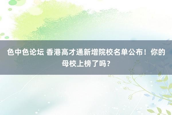 色中色论坛 香港高才通新增院校名单公布！你的母校上榜了吗？
