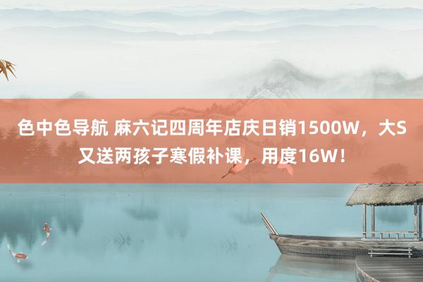 色中色导航 麻六记四周年店庆日销1500W，大S又送两孩子寒假补课，用度16W！