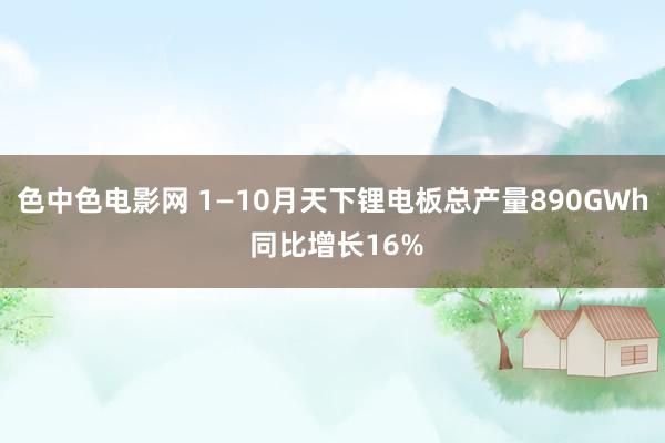 色中色电影网 1—10月天下锂电板总产量890GWh 同比增长16%