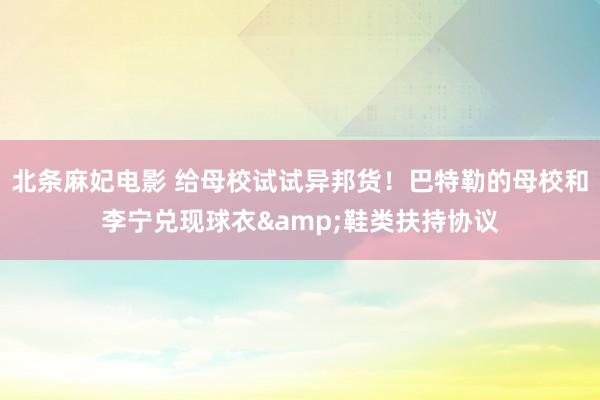 北条麻妃电影 给母校试试异邦货！巴特勒的母校和李宁兑现球衣&鞋类扶持协议