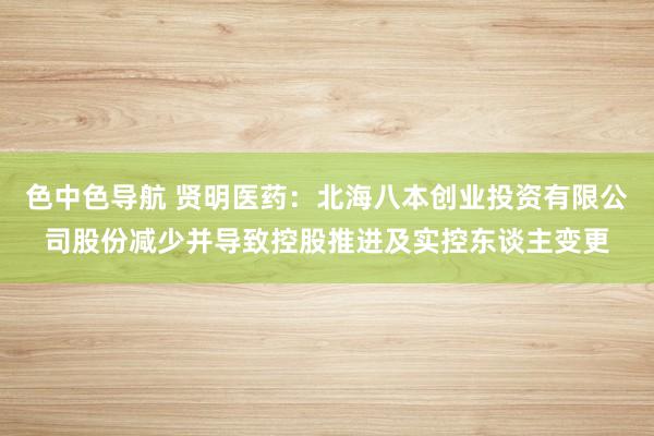 色中色导航 贤明医药：北海八本创业投资有限公司股份减少并导致控股推进及实控东谈主变更