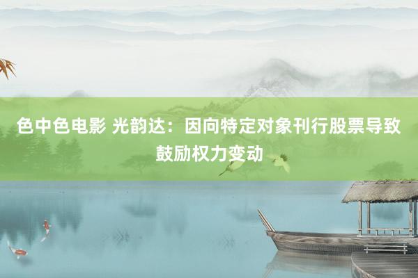 色中色电影 光韵达：因向特定对象刊行股票导致鼓励权力变动