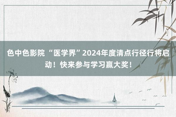 色中色影院 “医学界”2024年度清点行径行将启动！快来参与学习赢大奖！