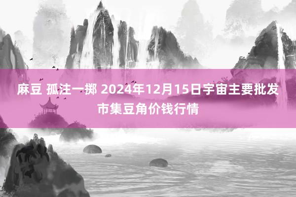麻豆 孤注一掷 2024年12月15日宇宙主要批发市集豆角价钱行情