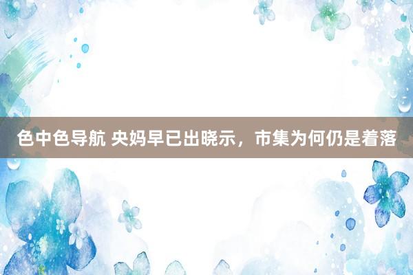 色中色导航 央妈早已出晓示，市集为何仍是着落