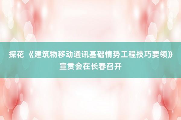 探花 《建筑物移动通讯基础情势工程技巧要领》宣贯会在长春召开