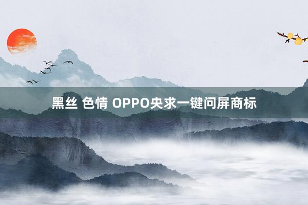 黑丝 色情 OPPO央求一键问屏商标