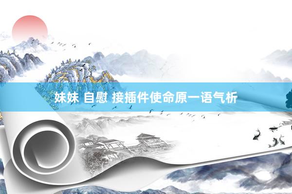 妹妹 自慰 接插件使命原一语气析