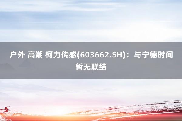户外 高潮 柯力传感(603662.SH)：与宁德时间暂无联结