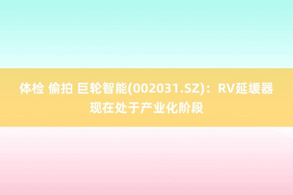 体检 偷拍 巨轮智能(002031.SZ)：RV延缓器现在处于产业化阶段