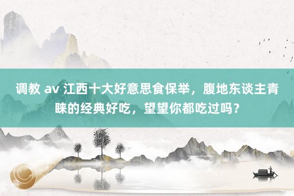 调教 av 江西十大好意思食保举，腹地东谈主青睐的经典好吃，望望你都吃过吗？