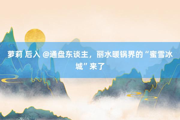 萝莉 后入 @通盘东谈主，丽水暖锅界的“蜜雪冰城”来了