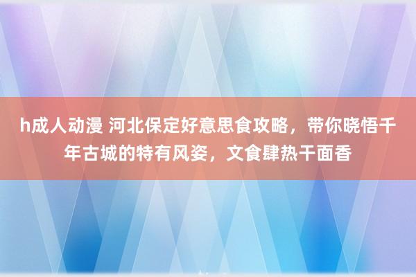 h成人动漫 河北保定好意思食攻略，带你晓悟千年古城的特有风姿，文食肆热干面香